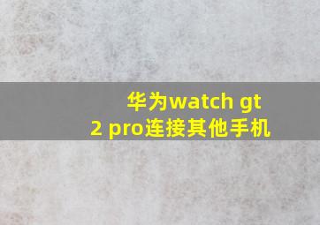 华为watch gt2 pro连接其他手机